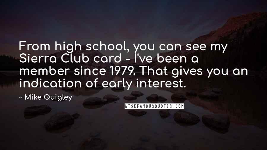 Mike Quigley Quotes: From high school, you can see my Sierra Club card - I've been a member since 1979. That gives you an indication of early interest.