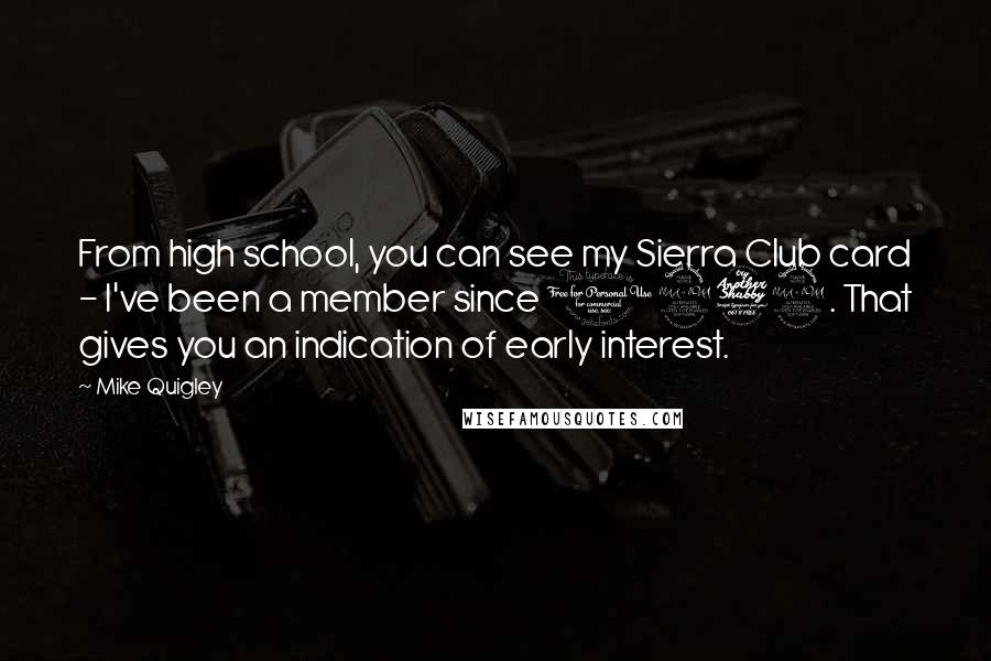 Mike Quigley Quotes: From high school, you can see my Sierra Club card - I've been a member since 1979. That gives you an indication of early interest.