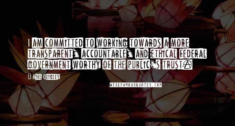 Mike Quigley Quotes: I am committed to working towards a more transparent, accountable, and ethical federal government worthy of the public's trust.