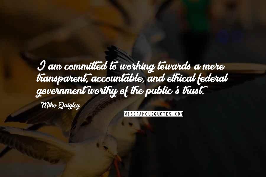 Mike Quigley Quotes: I am committed to working towards a more transparent, accountable, and ethical federal government worthy of the public's trust.