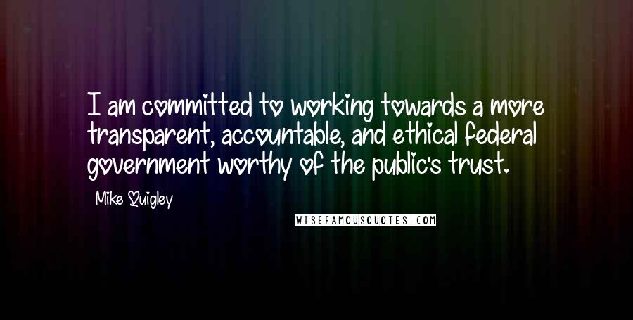 Mike Quigley Quotes: I am committed to working towards a more transparent, accountable, and ethical federal government worthy of the public's trust.