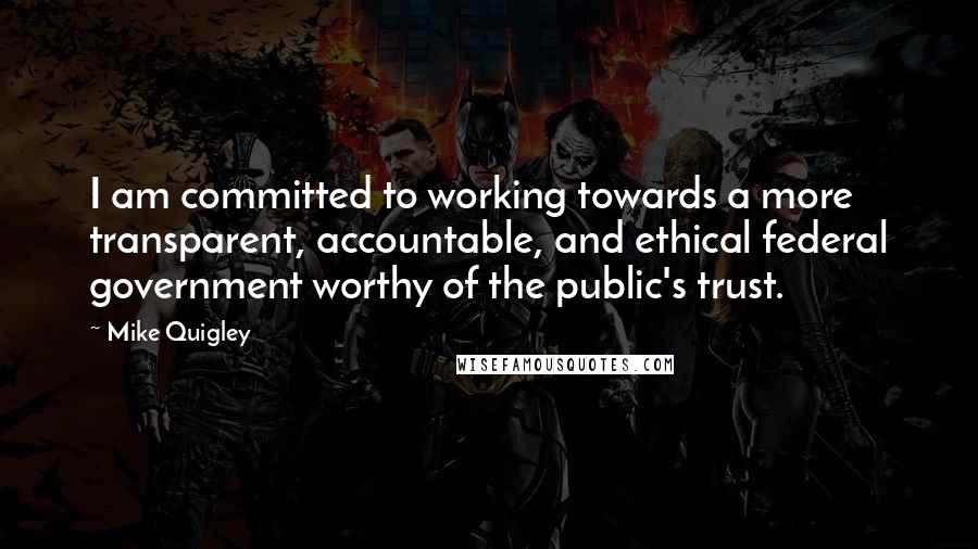 Mike Quigley Quotes: I am committed to working towards a more transparent, accountable, and ethical federal government worthy of the public's trust.