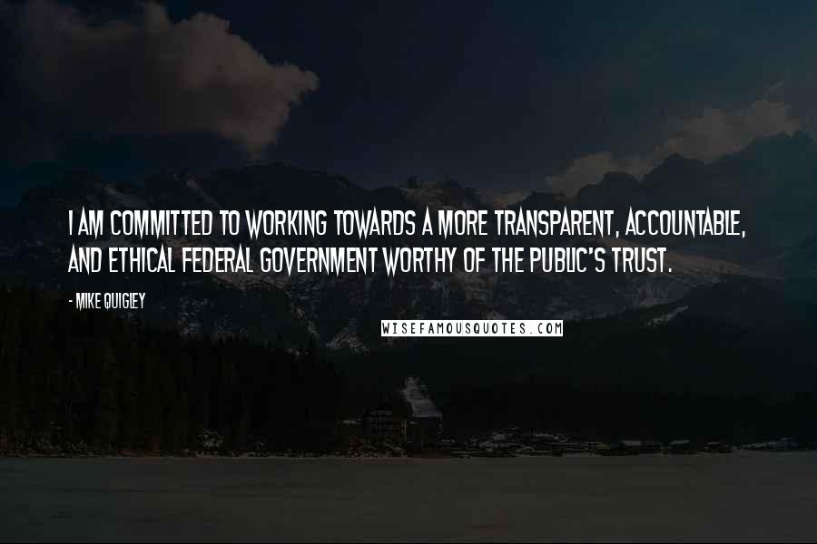 Mike Quigley Quotes: I am committed to working towards a more transparent, accountable, and ethical federal government worthy of the public's trust.