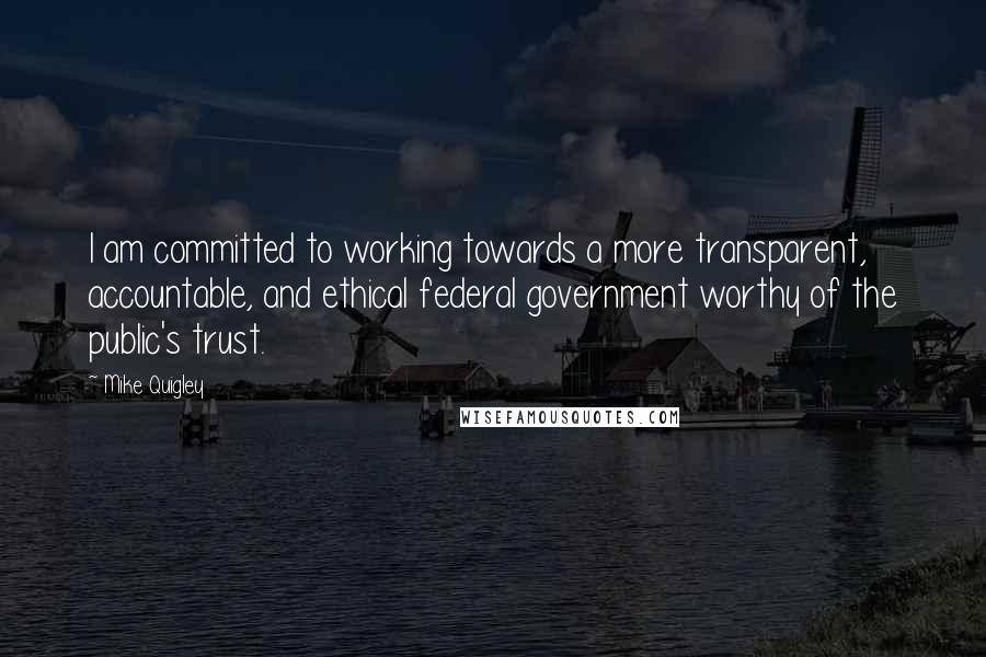 Mike Quigley Quotes: I am committed to working towards a more transparent, accountable, and ethical federal government worthy of the public's trust.