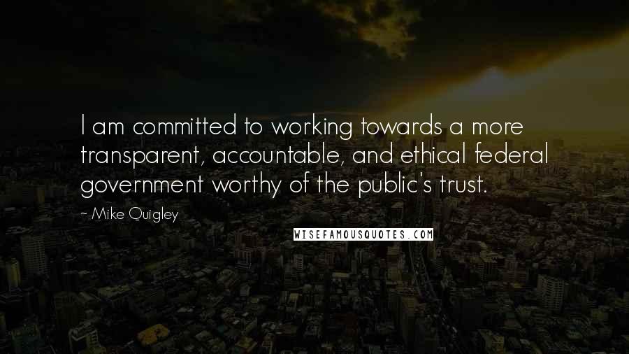 Mike Quigley Quotes: I am committed to working towards a more transparent, accountable, and ethical federal government worthy of the public's trust.