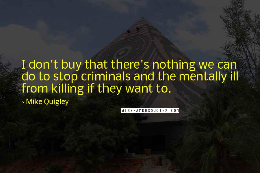 Mike Quigley Quotes: I don't buy that there's nothing we can do to stop criminals and the mentally ill from killing if they want to.