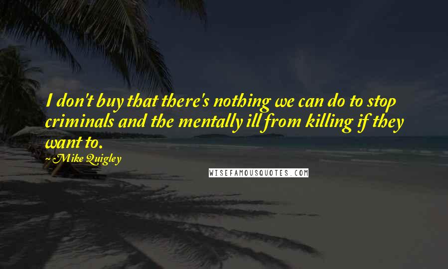 Mike Quigley Quotes: I don't buy that there's nothing we can do to stop criminals and the mentally ill from killing if they want to.