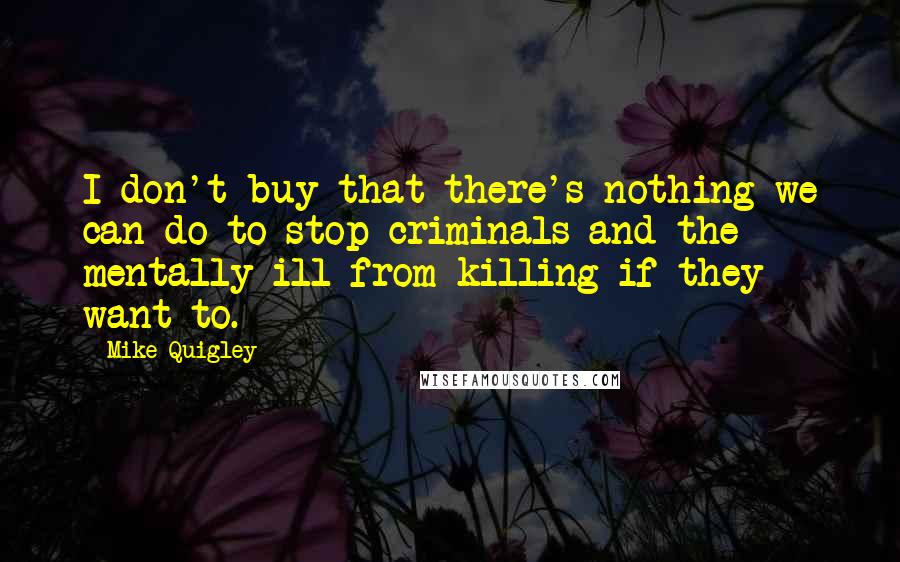 Mike Quigley Quotes: I don't buy that there's nothing we can do to stop criminals and the mentally ill from killing if they want to.