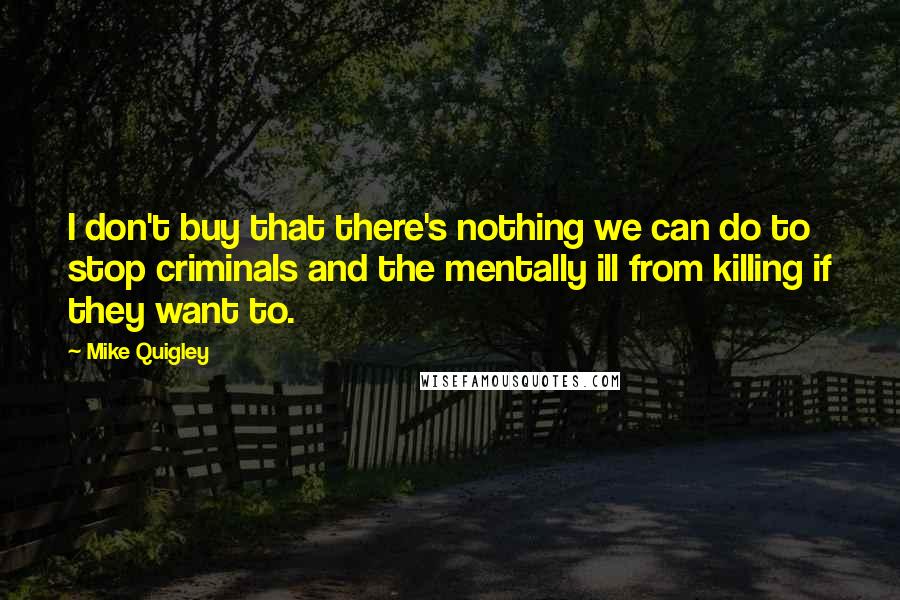 Mike Quigley Quotes: I don't buy that there's nothing we can do to stop criminals and the mentally ill from killing if they want to.