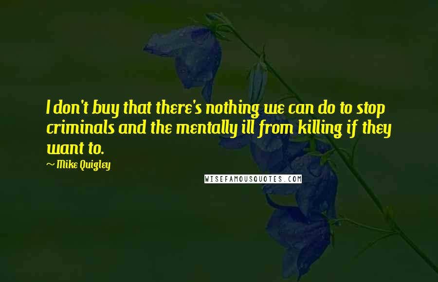 Mike Quigley Quotes: I don't buy that there's nothing we can do to stop criminals and the mentally ill from killing if they want to.