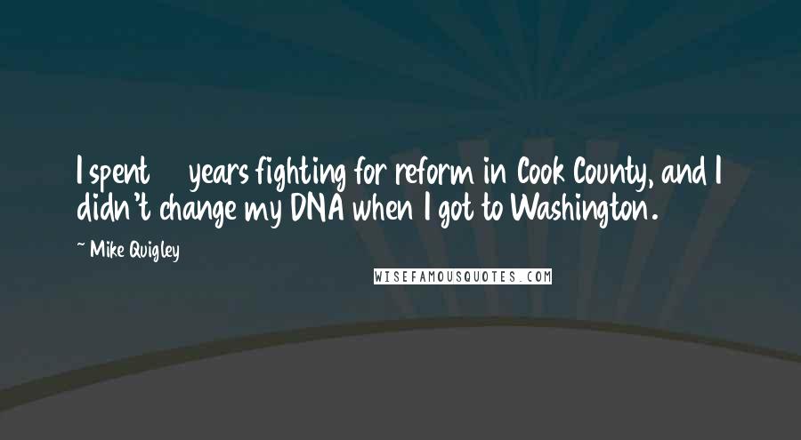 Mike Quigley Quotes: I spent 10 years fighting for reform in Cook County, and I didn't change my DNA when I got to Washington.
