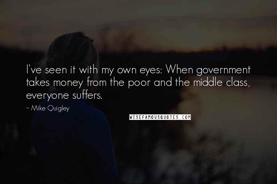 Mike Quigley Quotes: I've seen it with my own eyes: When government takes money from the poor and the middle class, everyone suffers.