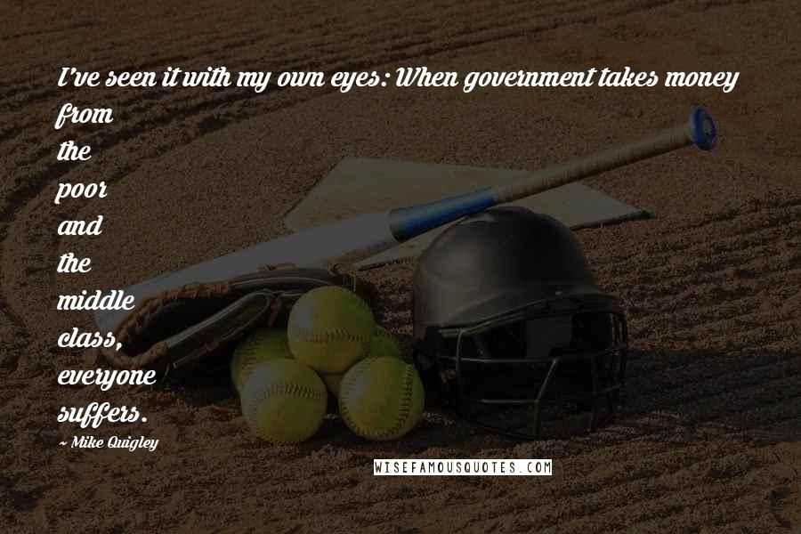 Mike Quigley Quotes: I've seen it with my own eyes: When government takes money from the poor and the middle class, everyone suffers.