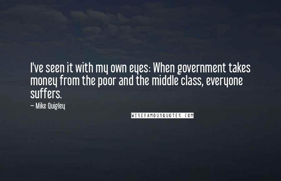 Mike Quigley Quotes: I've seen it with my own eyes: When government takes money from the poor and the middle class, everyone suffers.