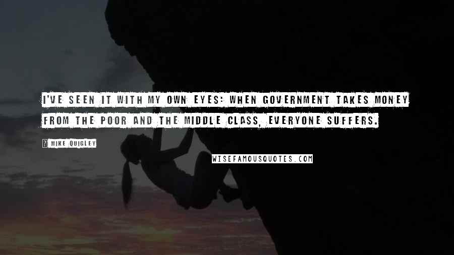 Mike Quigley Quotes: I've seen it with my own eyes: When government takes money from the poor and the middle class, everyone suffers.