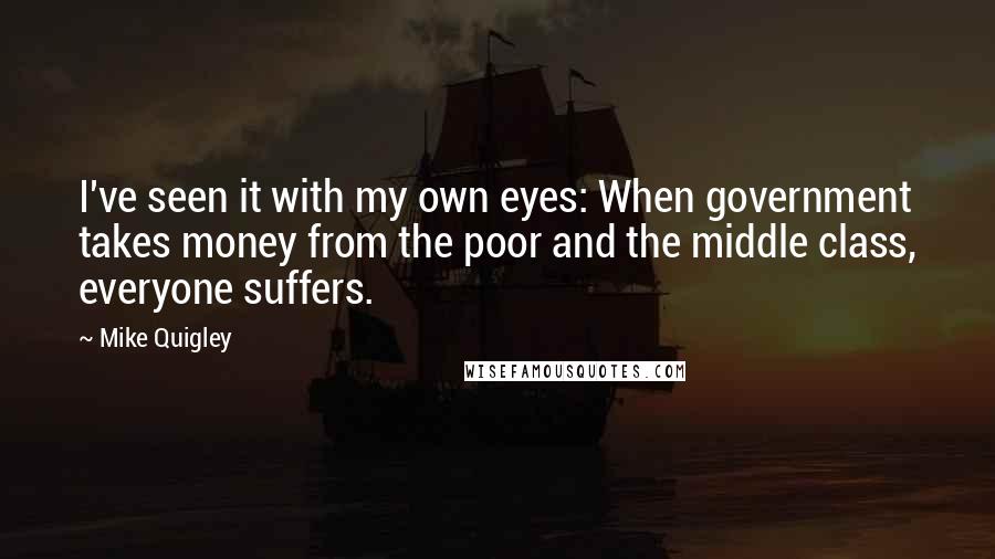 Mike Quigley Quotes: I've seen it with my own eyes: When government takes money from the poor and the middle class, everyone suffers.