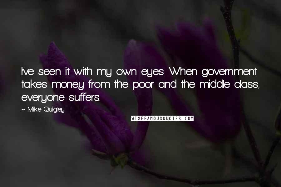 Mike Quigley Quotes: I've seen it with my own eyes: When government takes money from the poor and the middle class, everyone suffers.