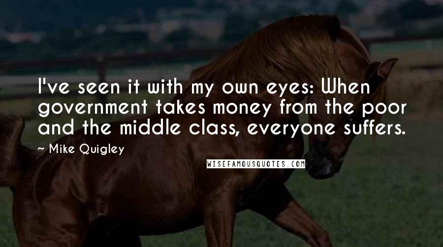 Mike Quigley Quotes: I've seen it with my own eyes: When government takes money from the poor and the middle class, everyone suffers.