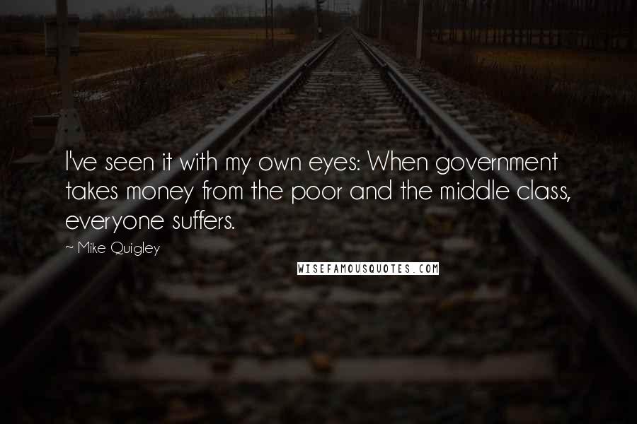 Mike Quigley Quotes: I've seen it with my own eyes: When government takes money from the poor and the middle class, everyone suffers.