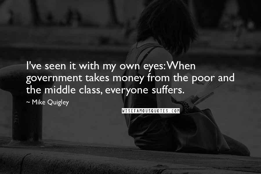 Mike Quigley Quotes: I've seen it with my own eyes: When government takes money from the poor and the middle class, everyone suffers.