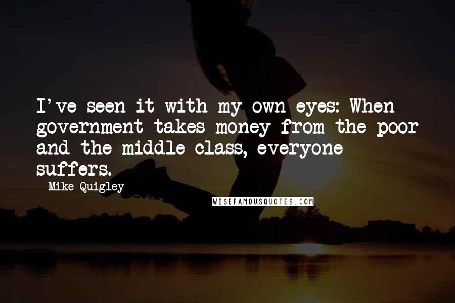 Mike Quigley Quotes: I've seen it with my own eyes: When government takes money from the poor and the middle class, everyone suffers.