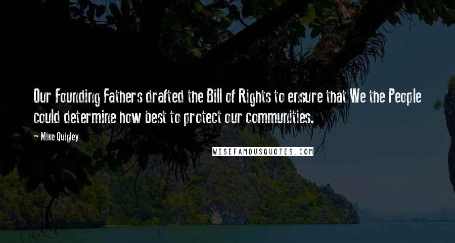 Mike Quigley Quotes: Our Founding Fathers drafted the Bill of Rights to ensure that We the People could determine how best to protect our communities.