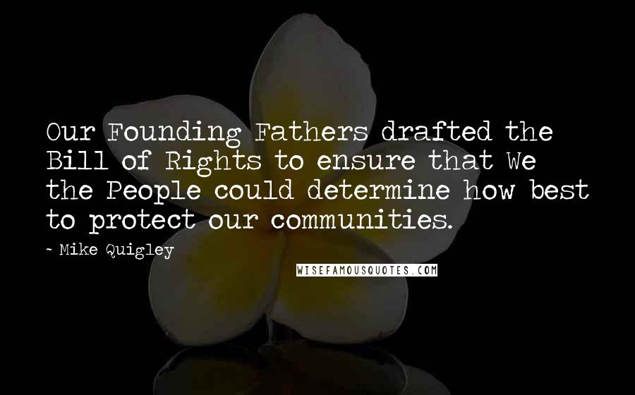 Mike Quigley Quotes: Our Founding Fathers drafted the Bill of Rights to ensure that We the People could determine how best to protect our communities.