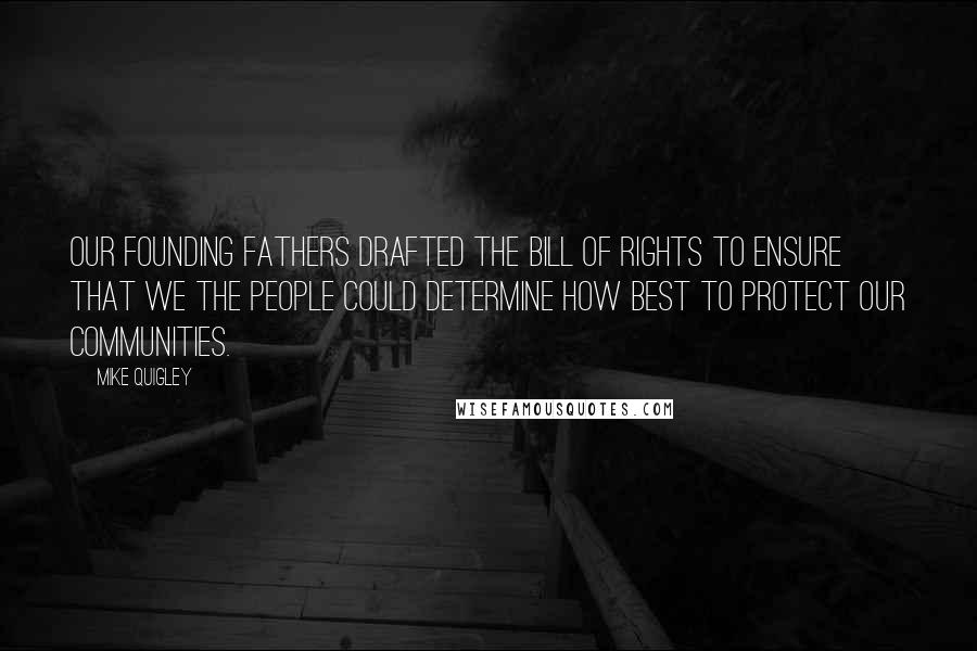 Mike Quigley Quotes: Our Founding Fathers drafted the Bill of Rights to ensure that We the People could determine how best to protect our communities.