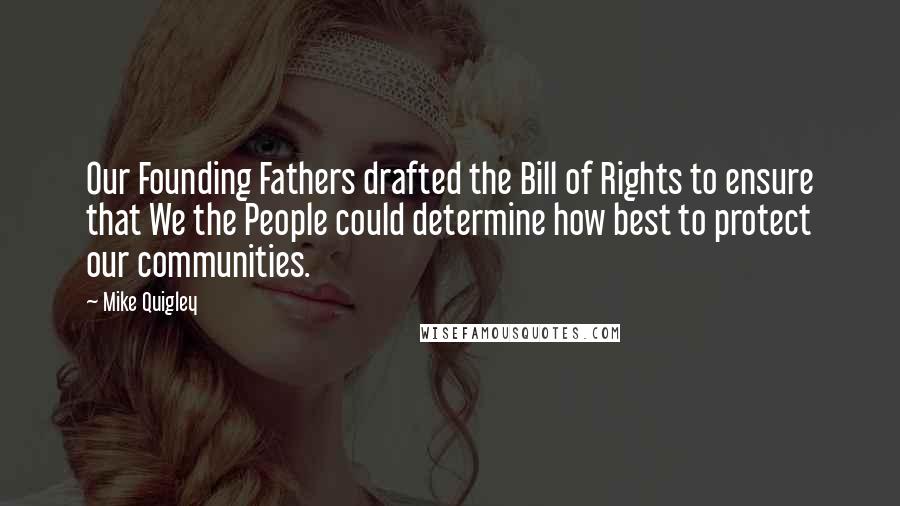 Mike Quigley Quotes: Our Founding Fathers drafted the Bill of Rights to ensure that We the People could determine how best to protect our communities.