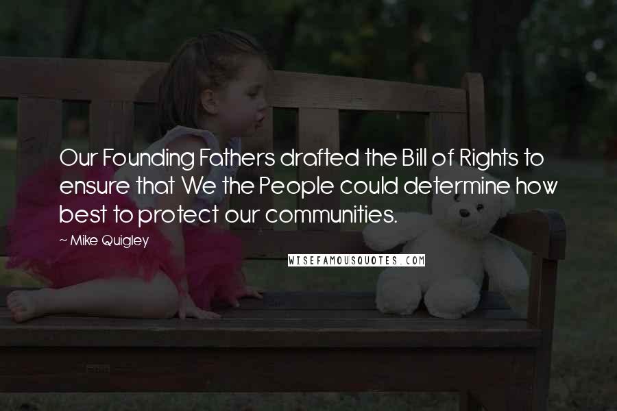 Mike Quigley Quotes: Our Founding Fathers drafted the Bill of Rights to ensure that We the People could determine how best to protect our communities.