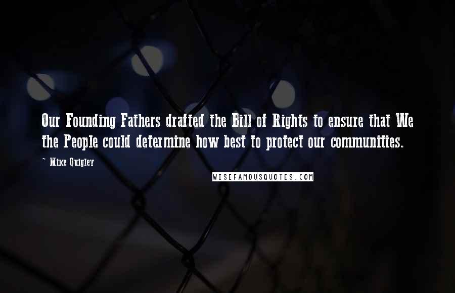 Mike Quigley Quotes: Our Founding Fathers drafted the Bill of Rights to ensure that We the People could determine how best to protect our communities.