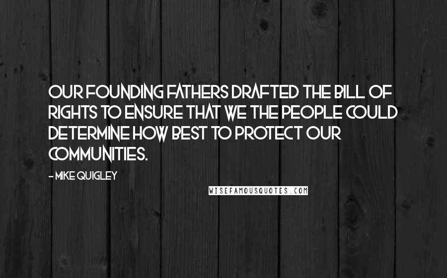 Mike Quigley Quotes: Our Founding Fathers drafted the Bill of Rights to ensure that We the People could determine how best to protect our communities.