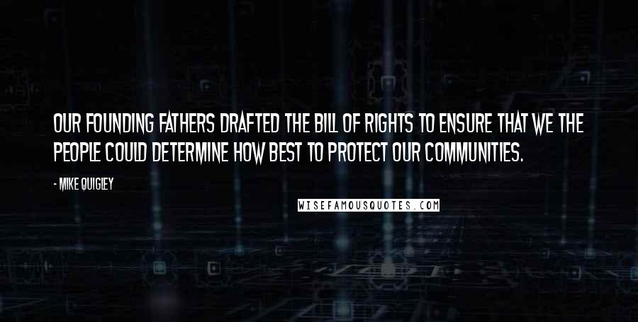 Mike Quigley Quotes: Our Founding Fathers drafted the Bill of Rights to ensure that We the People could determine how best to protect our communities.