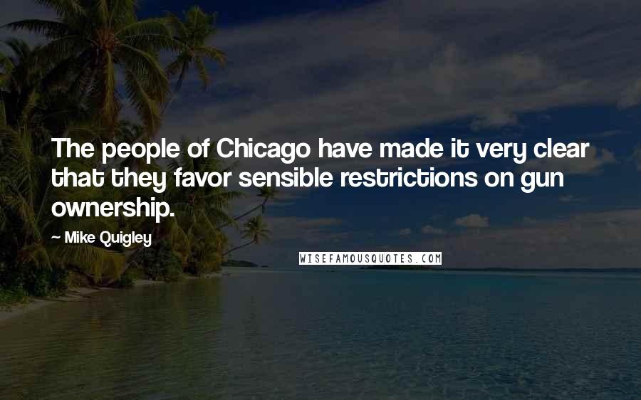 Mike Quigley Quotes: The people of Chicago have made it very clear that they favor sensible restrictions on gun ownership.