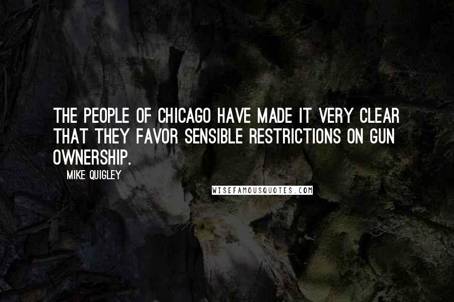 Mike Quigley Quotes: The people of Chicago have made it very clear that they favor sensible restrictions on gun ownership.