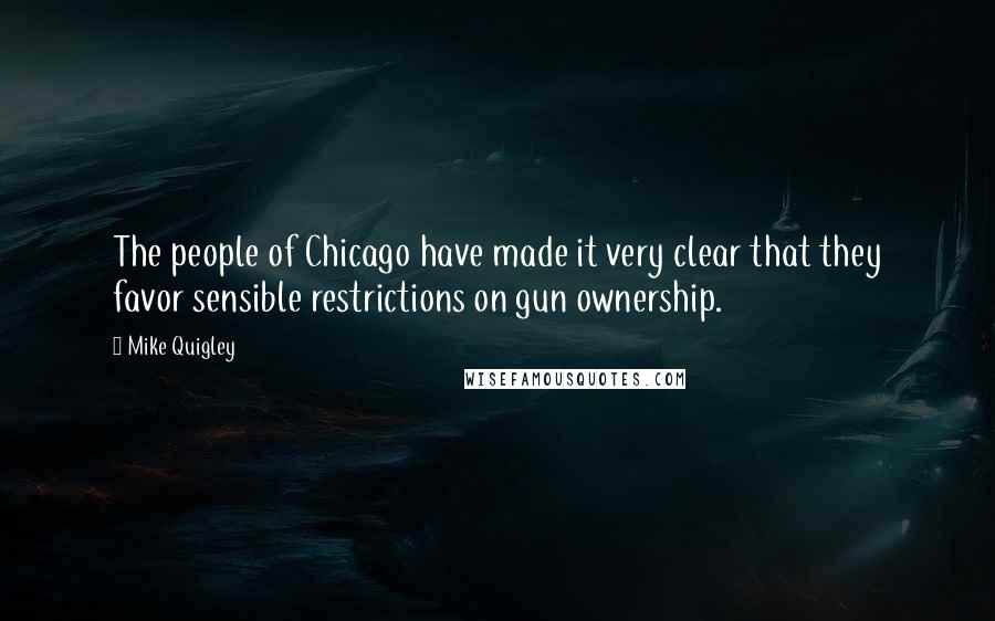 Mike Quigley Quotes: The people of Chicago have made it very clear that they favor sensible restrictions on gun ownership.