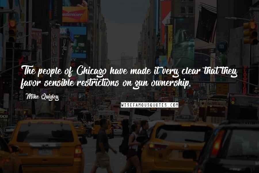 Mike Quigley Quotes: The people of Chicago have made it very clear that they favor sensible restrictions on gun ownership.