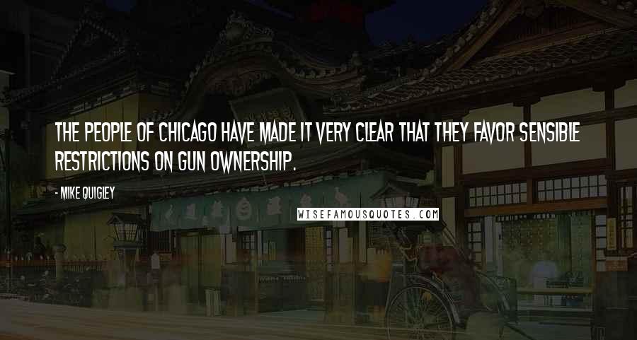 Mike Quigley Quotes: The people of Chicago have made it very clear that they favor sensible restrictions on gun ownership.