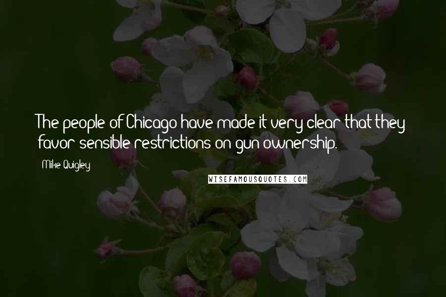 Mike Quigley Quotes: The people of Chicago have made it very clear that they favor sensible restrictions on gun ownership.