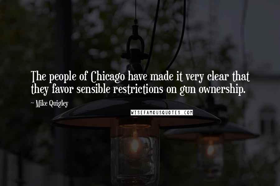 Mike Quigley Quotes: The people of Chicago have made it very clear that they favor sensible restrictions on gun ownership.