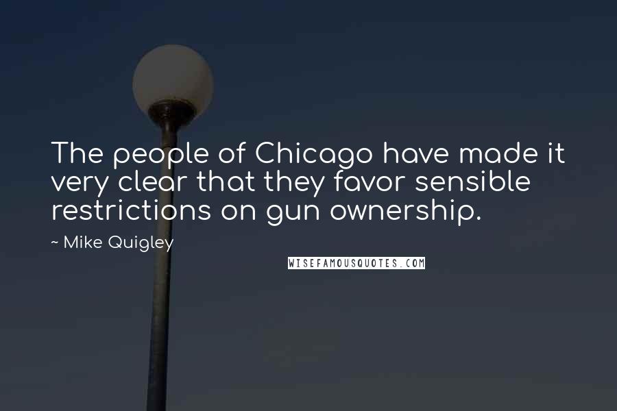 Mike Quigley Quotes: The people of Chicago have made it very clear that they favor sensible restrictions on gun ownership.