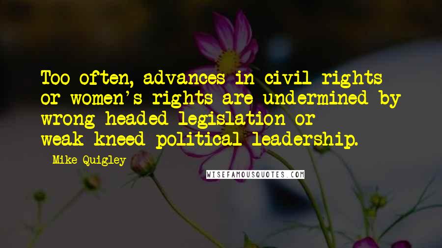 Mike Quigley Quotes: Too often, advances in civil rights or women's rights are undermined by wrong-headed legislation or weak-kneed political leadership.