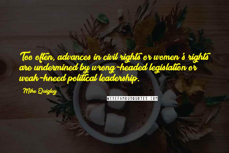 Mike Quigley Quotes: Too often, advances in civil rights or women's rights are undermined by wrong-headed legislation or weak-kneed political leadership.