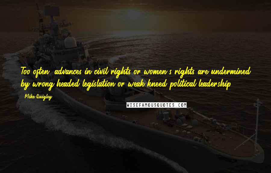 Mike Quigley Quotes: Too often, advances in civil rights or women's rights are undermined by wrong-headed legislation or weak-kneed political leadership.