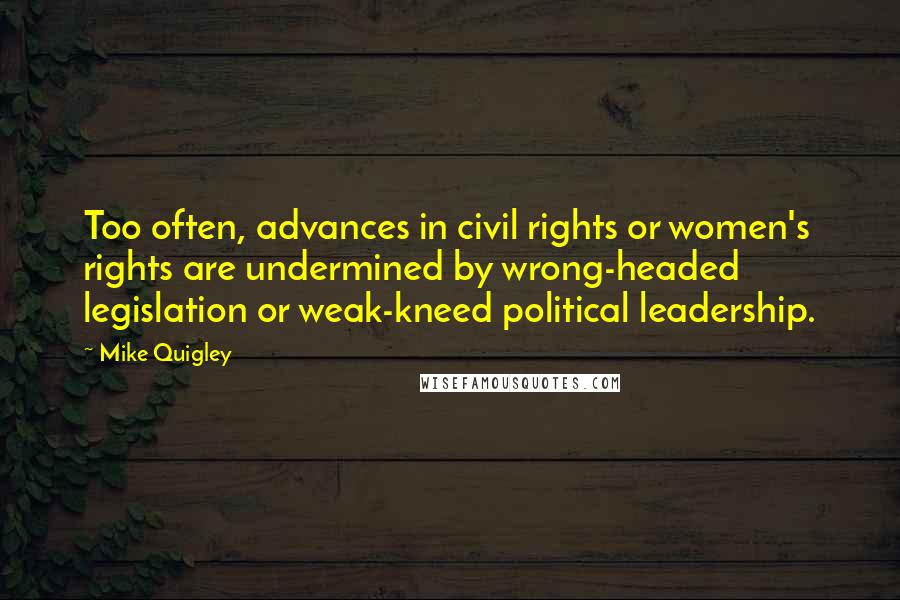 Mike Quigley Quotes: Too often, advances in civil rights or women's rights are undermined by wrong-headed legislation or weak-kneed political leadership.