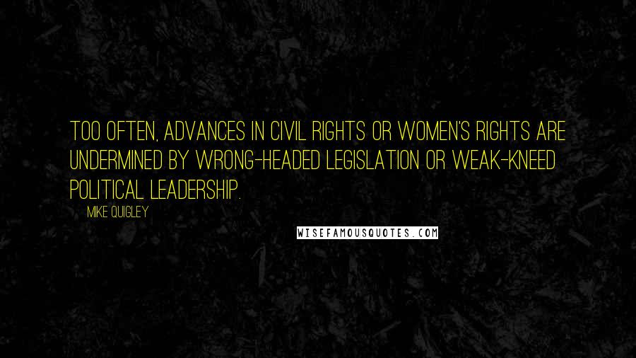 Mike Quigley Quotes: Too often, advances in civil rights or women's rights are undermined by wrong-headed legislation or weak-kneed political leadership.