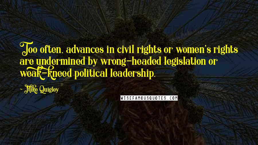 Mike Quigley Quotes: Too often, advances in civil rights or women's rights are undermined by wrong-headed legislation or weak-kneed political leadership.