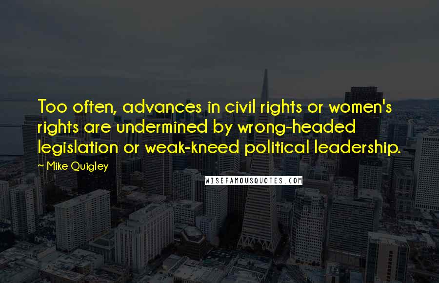 Mike Quigley Quotes: Too often, advances in civil rights or women's rights are undermined by wrong-headed legislation or weak-kneed political leadership.
