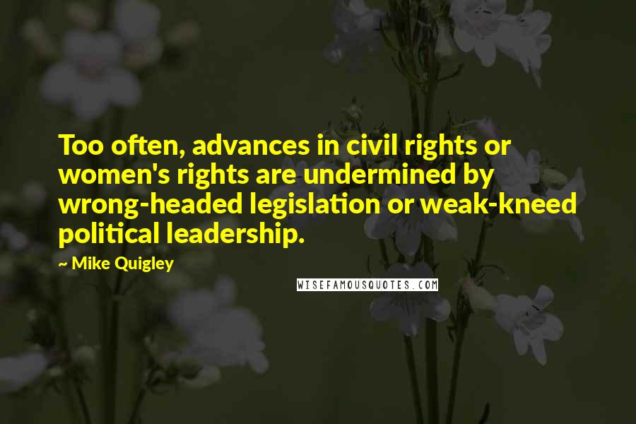 Mike Quigley Quotes: Too often, advances in civil rights or women's rights are undermined by wrong-headed legislation or weak-kneed political leadership.