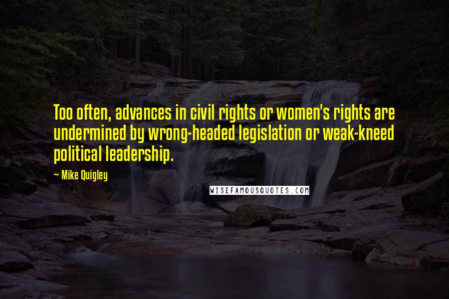 Mike Quigley Quotes: Too often, advances in civil rights or women's rights are undermined by wrong-headed legislation or weak-kneed political leadership.